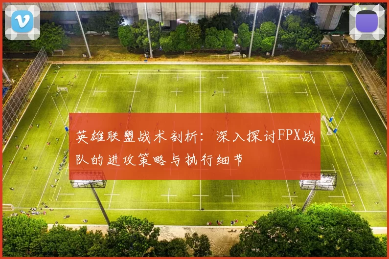 英雄联盟战术剖析：深入探讨FPX战队的进攻策略与执行细节