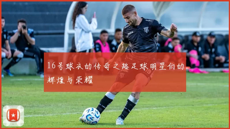 16号球衣的传奇之路足球明星们的辉煌与荣耀