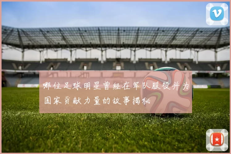 哪位足球明星曾经在军队服役并为国家贡献力量的故事揭秘