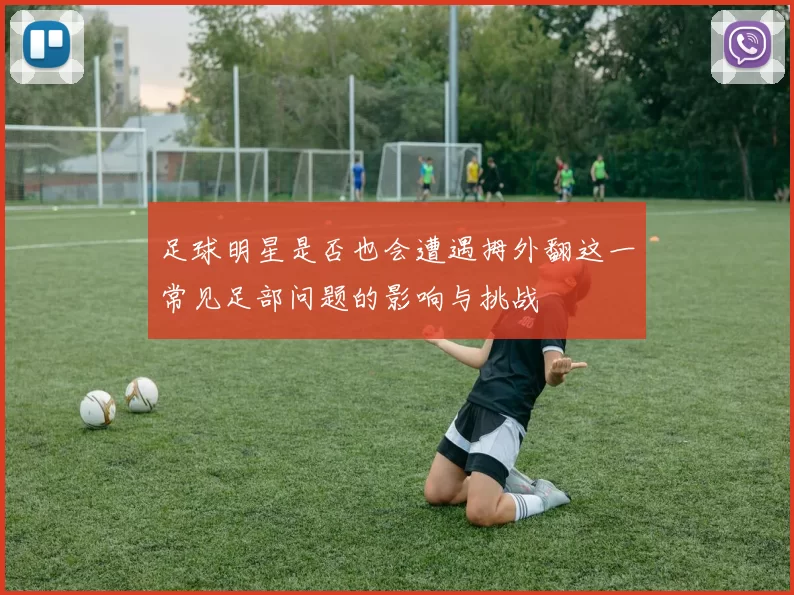 足球明星是否也会遭遇拇外翻这一常见足部问题的影响与挑战
