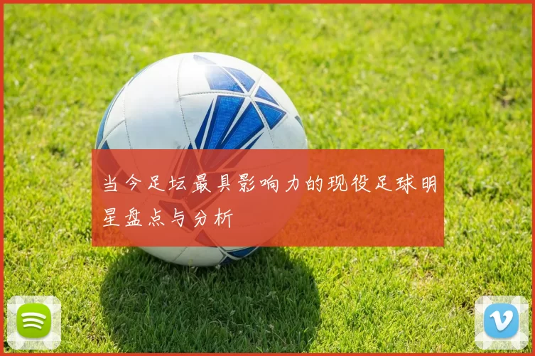 当今足坛最具影响力的现役足球明星盘点与分析