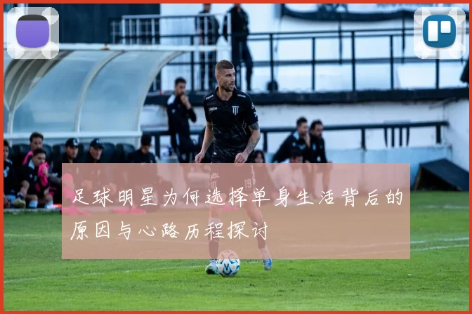 足球明星为何选择单身生活背后的原因与心路历程探讨
