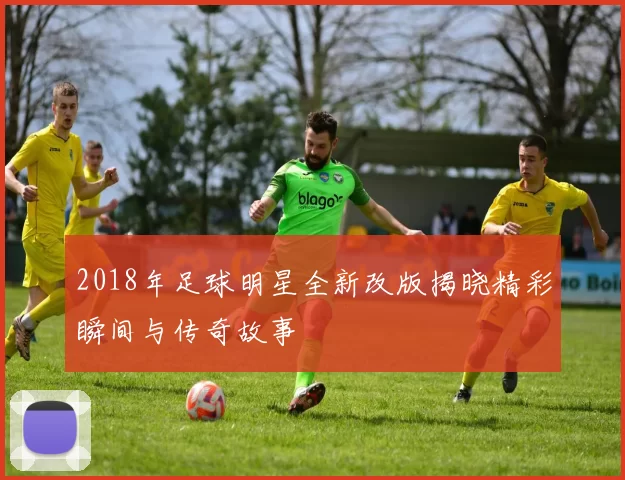 2018年足球明星全新改版揭晓精彩瞬间与传奇故事