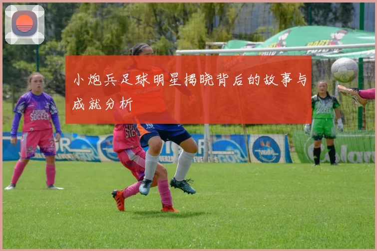 小炮兵足球明星揭晓背后的故事与成就分析