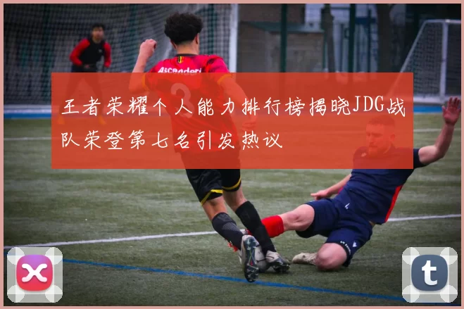 王者荣耀个人能力排行榜揭晓JDG战队荣登第七名引发热议