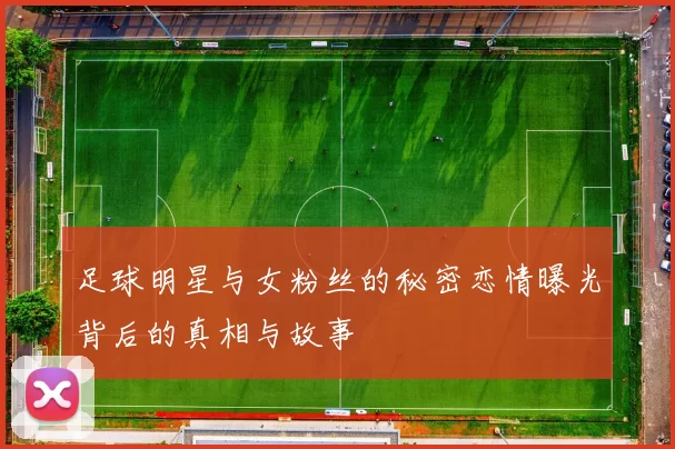 足球明星与女粉丝的秘密恋情曝光背后的真相与故事