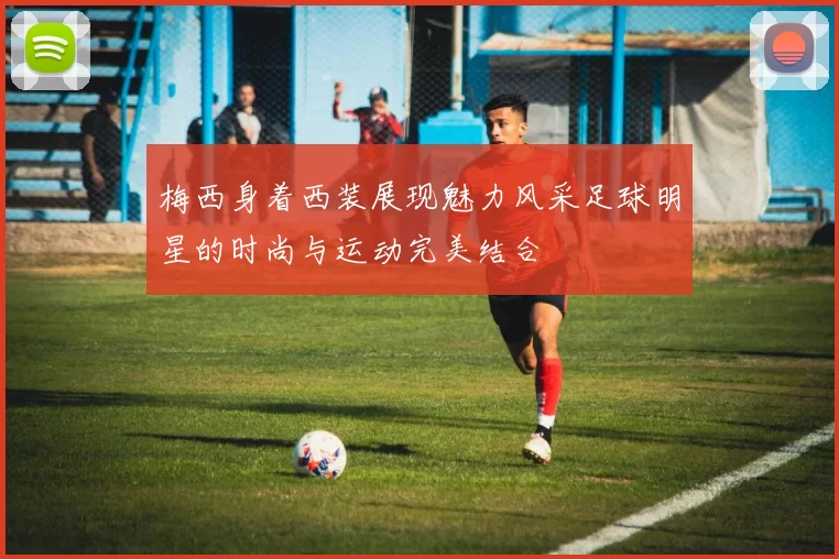 梅西身着西装展现魅力风采足球明星的时尚与运动完美结合