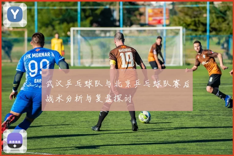 武汉乒乓球队与北京乒乓球队赛后战术分析与复盘探讨