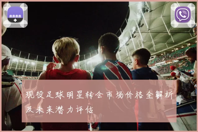 现役足球明星转会市场价格全解析及未来潜力评估