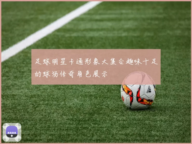 足球明星卡通形象大集合趣味十足的球场传奇角色展示
