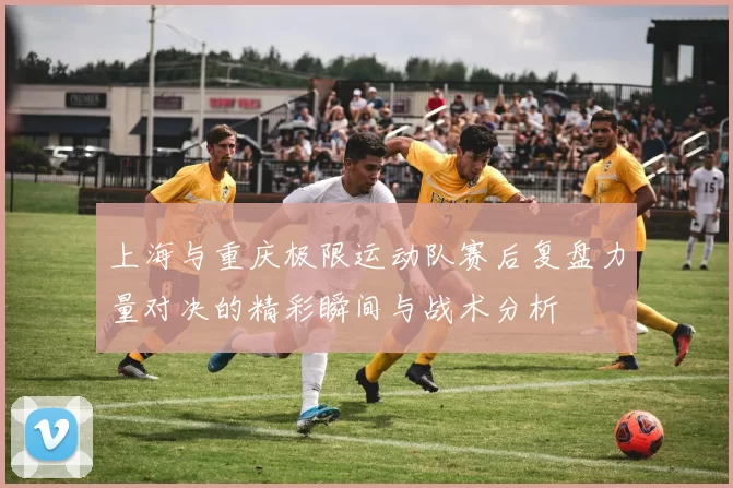 上海与重庆极限运动队赛后复盘力量对决的精彩瞬间与战术分析