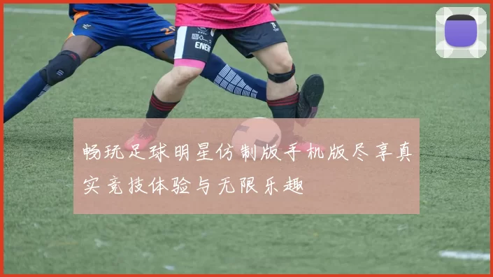 畅玩足球明星仿制版手机版尽享真实竞技体验与无限乐趣