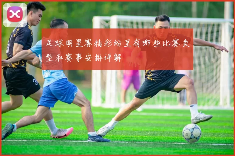 足球明星赛精彩纷呈有哪些比赛类型和赛事安排详解