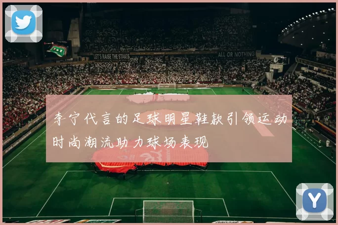 李宁代言的足球明星鞋款引领运动时尚潮流助力球场表现