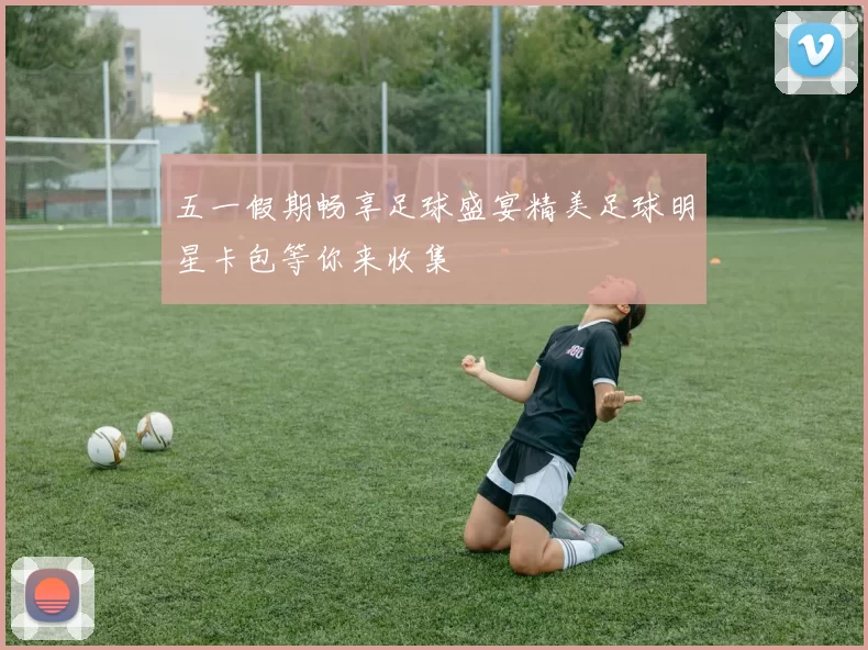五一假期畅享足球盛宴精美足球明星卡包等你来收集