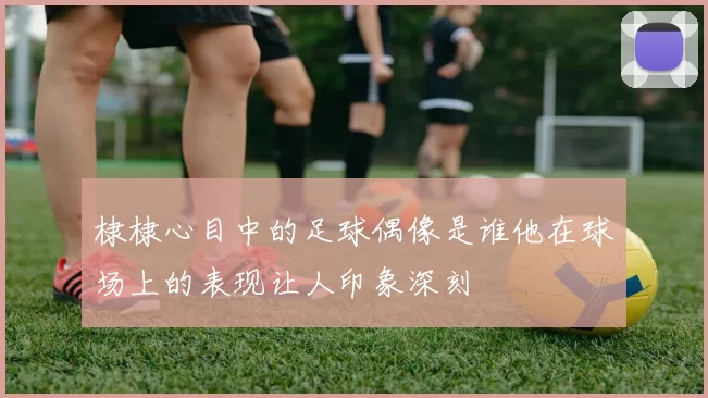 棣棣心目中的足球偶像是谁他在球场上的表现让人印象深刻