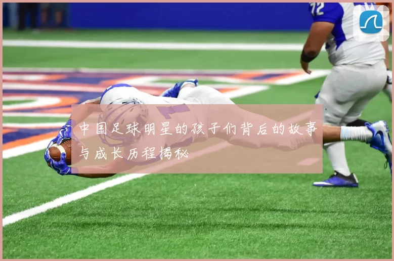中国足球明星的孩子们背后的故事与成长历程揭秘