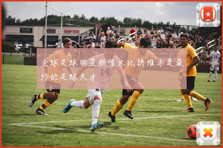 全球足球明星颜值大比拼谁才是最帅的足球天才