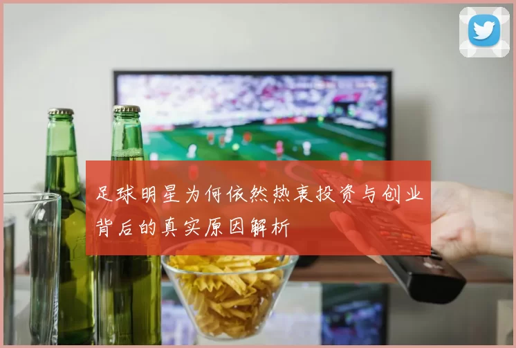 足球明星为何依然热衷投资与创业背后的真实原因解析