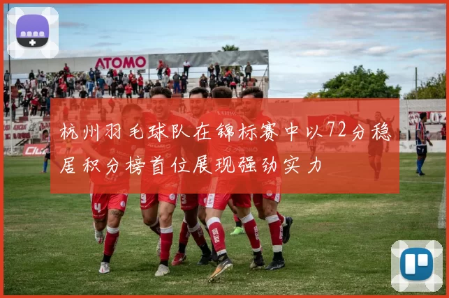 杭州羽毛球队在锦标赛中以72分稳居积分榜首位展现强劲实力