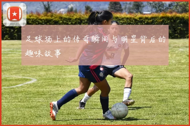 足球场上的传奇瞬间与明星背后的趣味故事