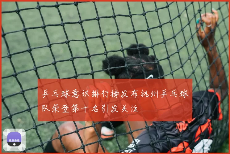 乒乓球意识排行榜发布杭州乒乓球队荣登第十名引发关注