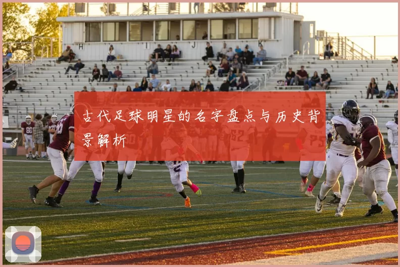 古代足球明星的名字盘点与历史背景解析