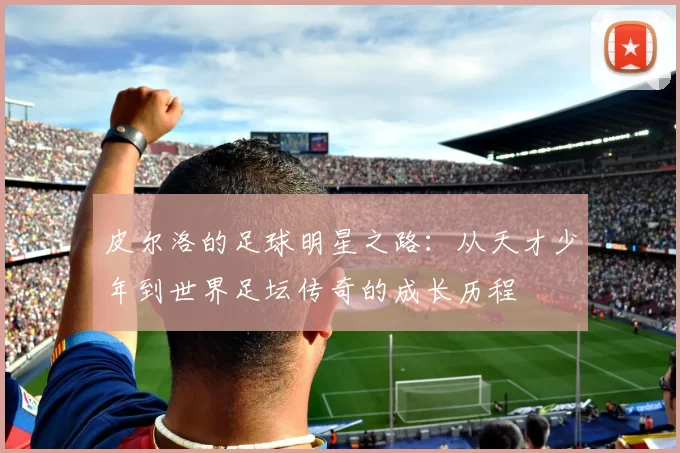皮尔洛的足球明星之路：从天才少年到世界足坛传奇的成长历程