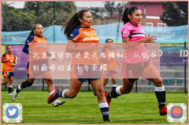 北京篮球队逆袭之路揭秘：从低谷到巅峰的奋斗与荣耀