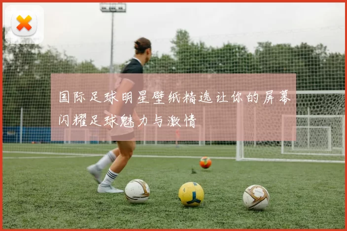 国际足球明星壁纸精选让你的屏幕闪耀足球魅力与激情