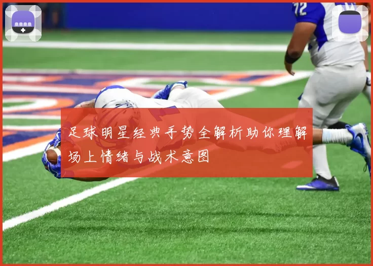 足球明星经典手势全解析助你理解场上情绪与战术意图