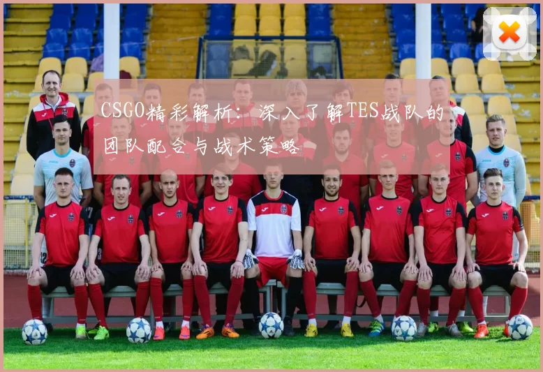 CSGO精彩解析：深入了解TES战队的团队配合与战术策略
