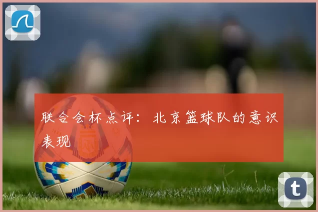 联合会杯点评：北京篮球队的意识表现