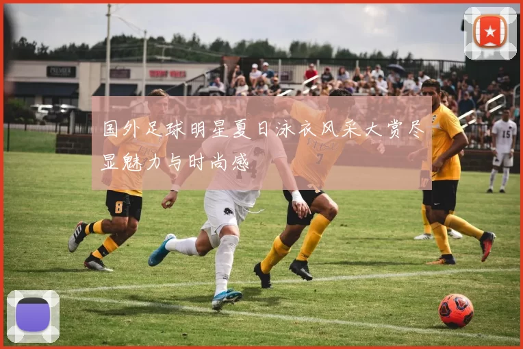 国外足球明星夏日泳衣风采大赏尽显魅力与时尚感