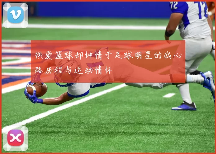 热爱篮球却钟情于足球明星的我心路历程与运动情怀