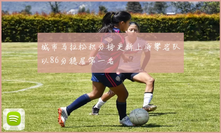 城市马拉松积分榜更新上海攀岩队以86分稳居第一名