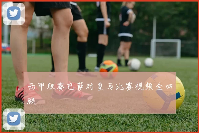 西甲联赛巴萨对皇马比赛视频全回顾