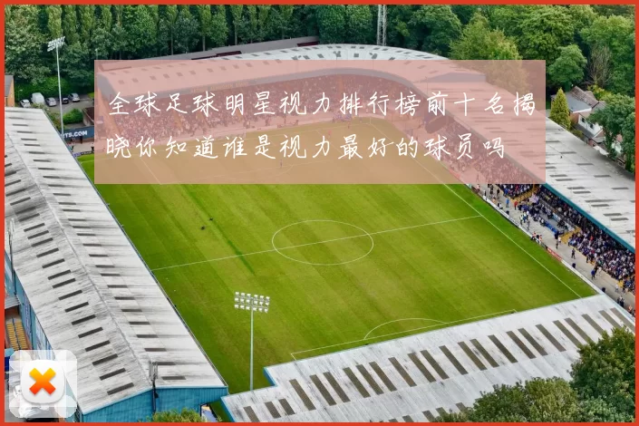 全球足球明星视力排行榜前十名揭晓你知道谁是视力最好的球员吗
