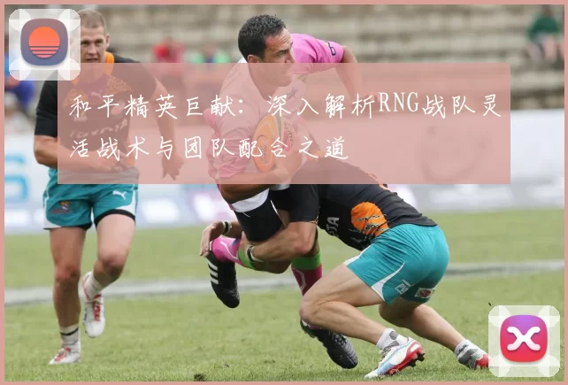 和平精英巨献：深入解析RNG战队灵活战术与团队配合之道