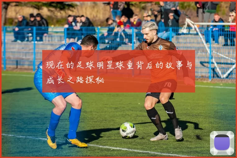 现在的足球明星球童背后的故事与成长之路探秘