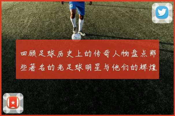 回顾足球历史上的传奇人物盘点那些著名的老足球明星与他们的辉煌成就