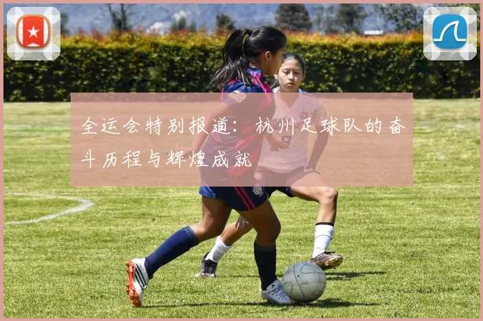 全运会特别报道：杭州足球队的奋斗历程与辉煌成就