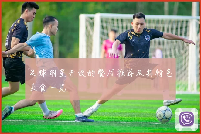 足球明星开设的餐厅推荐及其特色美食一览