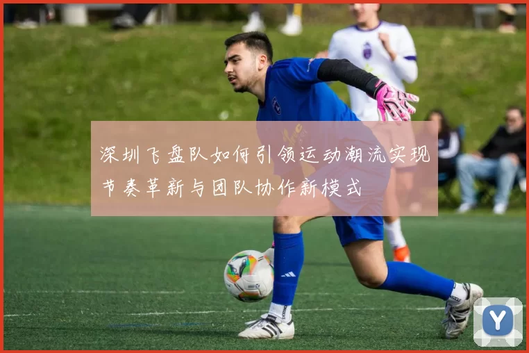 深圳飞盘队如何引领运动潮流实现节奏革新与团队协作新模式