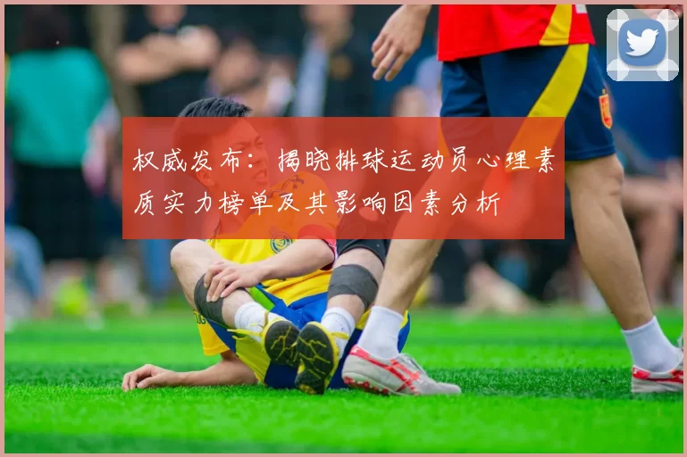 权威发布：揭晓排球运动员心理素质实力榜单及其影响因素分析