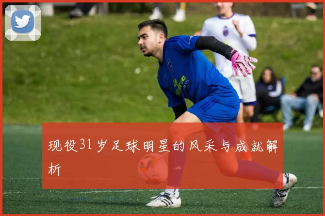 现役31岁足球明星的风采与成就解析