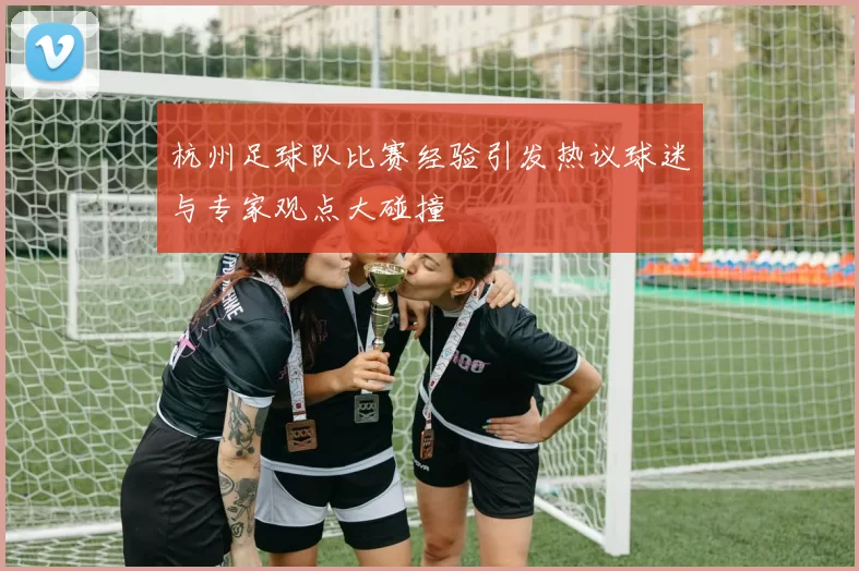 杭州足球队比赛经验引发热议球迷与专家观点大碰撞