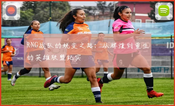 RNG战队的蜕变之路：从辉煌到重生的英雄联盟纪实