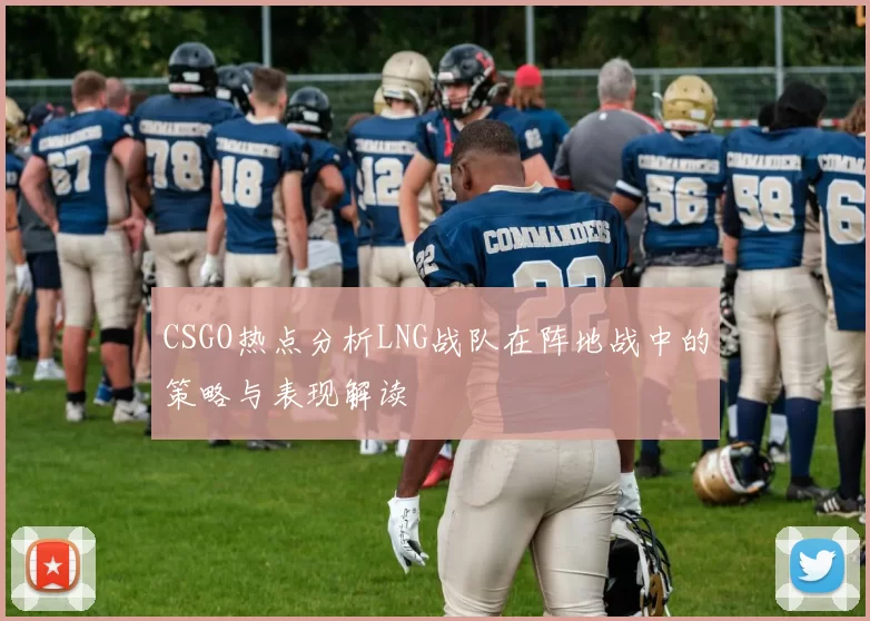 CSGO热点分析LNG战队在阵地战中的策略与表现解读