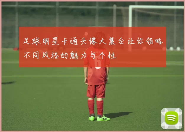 足球明星卡通头像大集合让你领略不同风格的魅力与个性